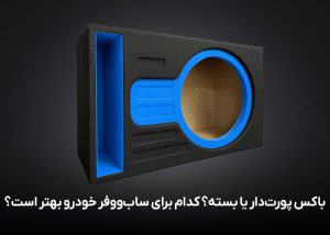 باکس پورت‌دار یا بسته؟ کدام برای ساب‌ووفر خودرو بهتر است؟